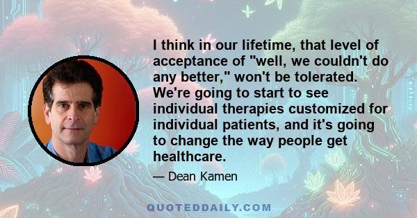 I think in our lifetime, that level of acceptance of well, we couldn't do any better, won't be tolerated. We're going to start to see individual therapies customized for individual patients, and it's going to change the 