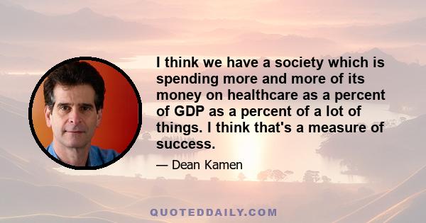 I think we have a society which is spending more and more of its money on healthcare as a percent of GDP as a percent of a lot of things. I think that's a measure of success.