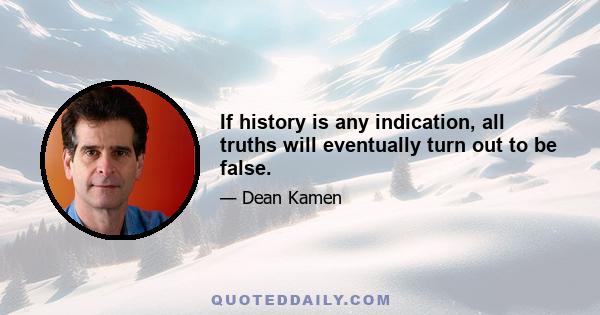 If history is any indication, all truths will eventually turn out to be false.