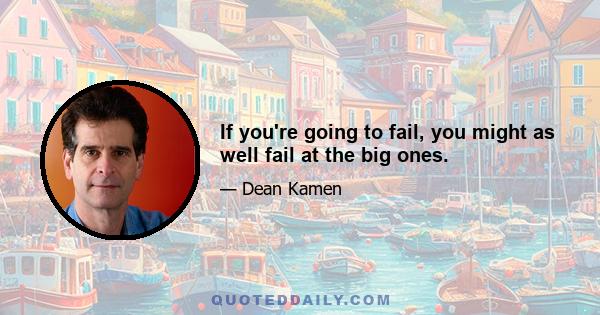 If you're going to fail, you might as well fail at the big ones.