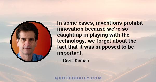 In some cases, inventions prohibit innovation because we're so caught up in playing with the technology, we forget about the fact that it was supposed to be important.