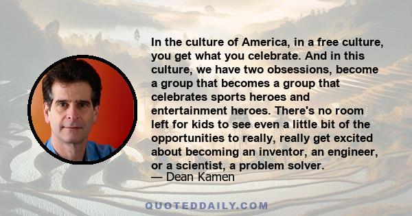 In the culture of America, in a free culture, you get what you celebrate. And in this culture, we have two obsessions, become a group that becomes a group that celebrates sports heroes and entertainment heroes. There's