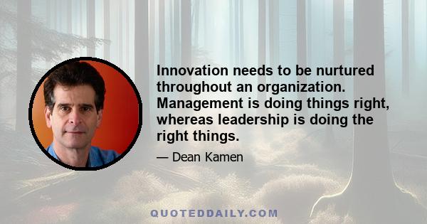 Innovation needs to be nurtured throughout an organization. Management is doing things right, whereas leadership is doing the right things.