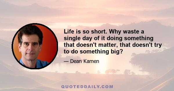 Life is so short. Why waste a single day of it doing something that doesn't matter, that doesn't try to do something big?