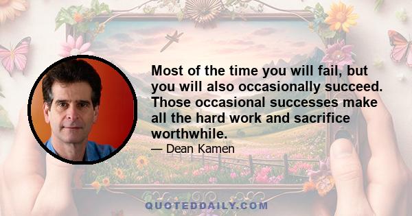 Most of the time you will fail, but you will also occasionally succeed. Those occasional successes make all the hard work and sacrifice worthwhile.