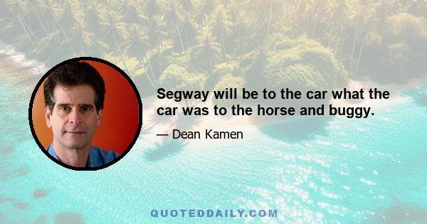 Segway will be to the car what the car was to the horse and buggy.