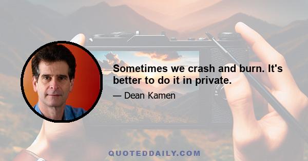 Sometimes we crash and burn. It's better to do it in private.