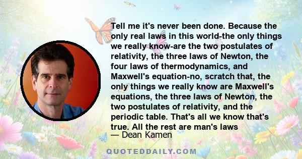 Tell me it's never been done. Because the only real laws in this world-the only things we really know-are the two postulates of relativity, the three laws of Newton, the four laws of thermodynamics, and Maxwell's