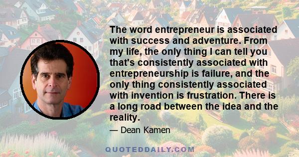 The word entrepreneur is associated with success and adventure. From my life, the only thing I can tell you that's consistently associated with entrepreneurship is failure, and the only thing consistently associated