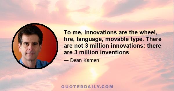 To me, innovations are the wheel, fire, language, movable type. There are not 3 million innovations; there are 3 million inventions