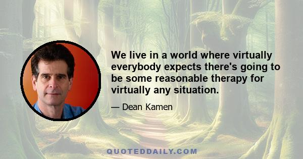 We live in a world where virtually everybody expects there's going to be some reasonable therapy for virtually any situation.