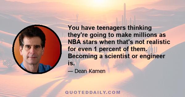 You have teenagers thinking they're going to make millions as NBA stars when that's not realistic for even 1 percent of them. Becoming a scientist or engineer is.