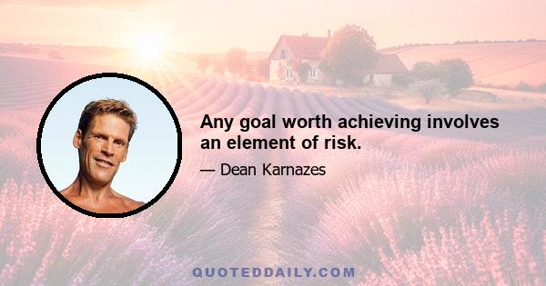 Any goal worth achieving involves an element of risk.