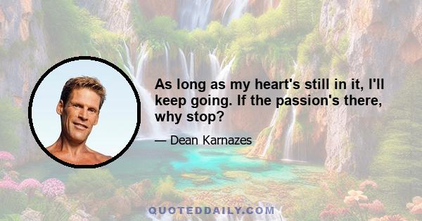 As long as my heart's still in it, I'll keep going. If the passion's there, why stop?