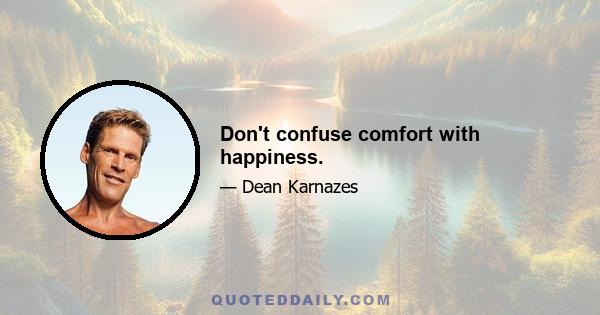 Don't confuse comfort with happiness.