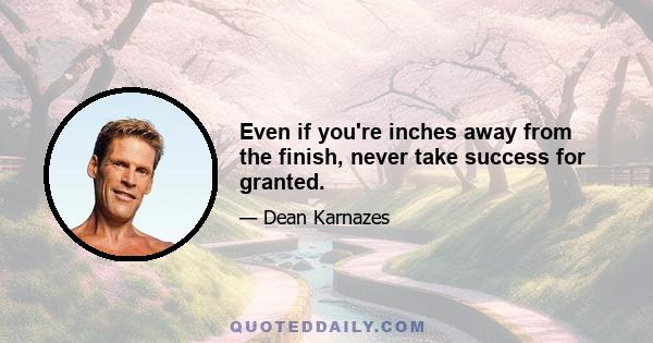 Even if you're inches away from the finish, never take success for granted.