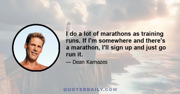 I do a lot of marathons as training runs. If I'm somewhere and there's a marathon, I'll sign up and just go run it.