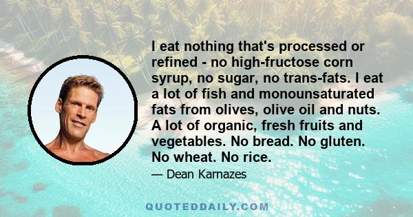 I eat nothing that's processed or refined - no high-fructose corn syrup, no sugar, no trans-fats. I eat a lot of fish and monounsaturated fats from olives, olive oil and nuts. A lot of organic, fresh fruits and