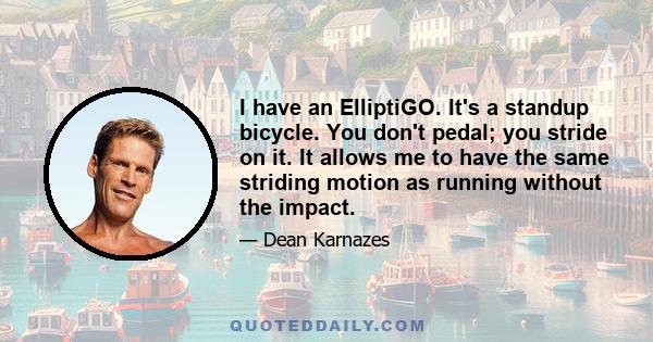 I have an ElliptiGO. It's a standup bicycle. You don't pedal; you stride on it. It allows me to have the same striding motion as running without the impact.