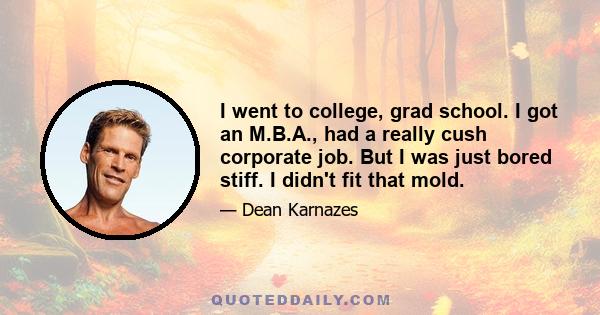 I went to college, grad school. I got an M.B.A., had a really cush corporate job. But I was just bored stiff. I didn't fit that mold.