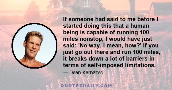 If someone had said to me before I started doing this that a human being is capable of running 100 miles nonstop, I would have just said: 'No way. I mean, how?' If you just go out there and run 100 miles, it breaks down 