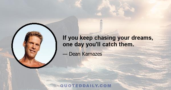 If you keep chasing your dreams, one day you'll catch them.