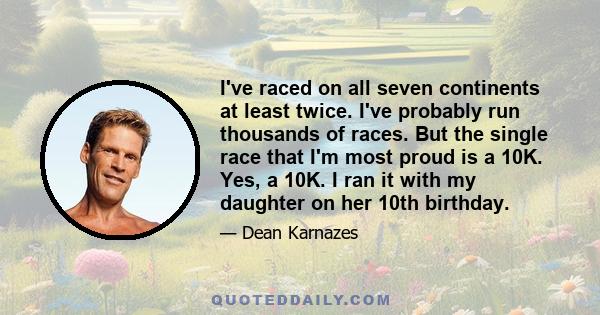 I've raced on all seven continents at least twice. I've probably run thousands of races. But the single race that I'm most proud is a 10K. Yes, a 10K. I ran it with my daughter on her 10th birthday.