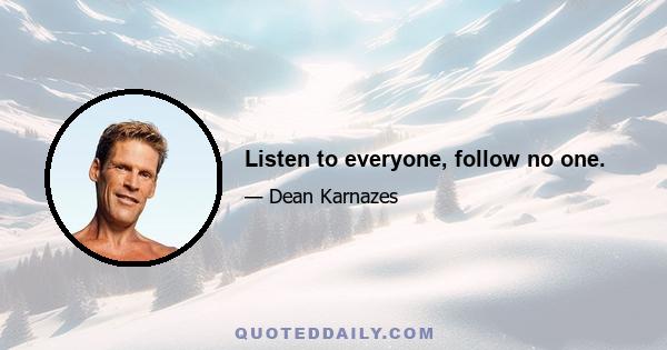 Listen to everyone, follow no one.