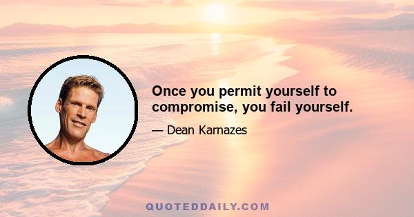 Once you permit yourself to compromise, you fail yourself.