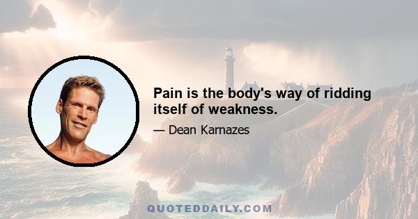 Pain is the body's way of ridding itself of weakness.