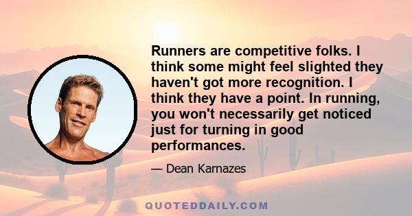 Runners are competitive folks. I think some might feel slighted they haven't got more recognition. I think they have a point. In running, you won't necessarily get noticed just for turning in good performances.