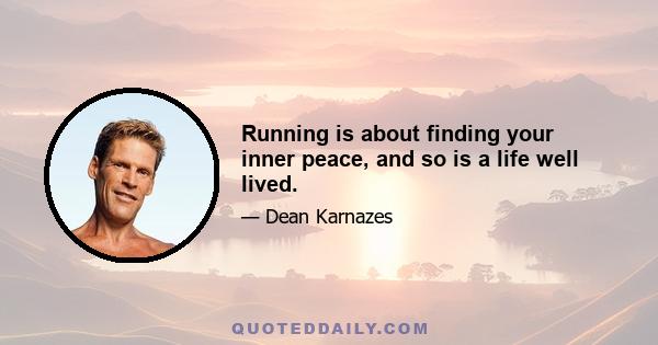 Running is about finding your inner peace, and so is a life well lived.