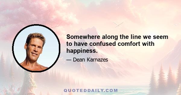 Somewhere along the line we seem to have confused comfort with happiness.