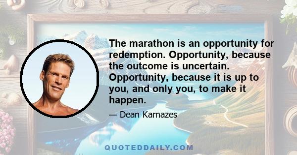 The marathon is an opportunity for redemption. Opportunity, because the outcome is uncertain. Opportunity, because it is up to you, and only you, to make it happen.