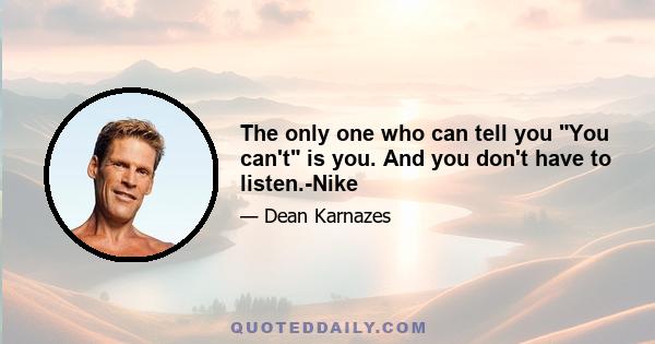 The only one who can tell you You can't is you. And you don't have to listen.-Nike