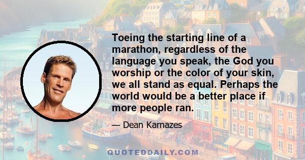 Toeing the starting line of a marathon, regardless of the language you speak, the God you worship or the color of your skin, we all stand as equal. Perhaps the world would be a better place if more people ran.