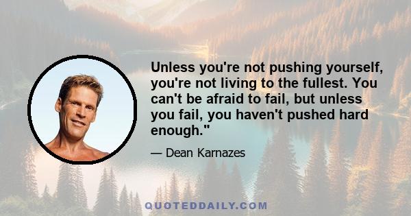 Unless you're not pushing yourself, you're not living to the fullest. You can't be afraid to fail, but unless you fail, you haven't pushed hard enough.