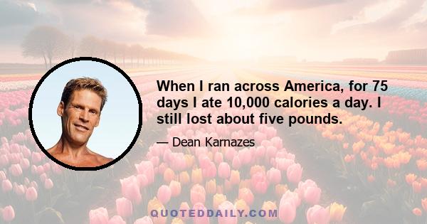 When I ran across America, for 75 days I ate 10,000 calories a day. I still lost about five pounds.