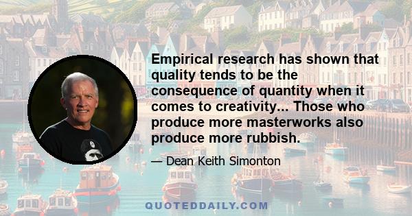 Empirical research has shown that quality tends to be the consequence of quantity when it comes to creativity... Those who produce more masterworks also produce more rubbish.