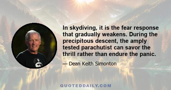 In skydiving, it is the fear response that gradually weakens. During the precipitous descent, the amply tested parachutist can savor the thrill rather than endure the panic.