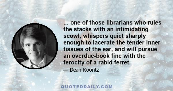 ... one of those librarians who rules the stacks with an intimidating scowl, whispers quiet sharply enough to lacerate the tender inner tissues of the ear, and will pursue an overdue-book fine with the ferocity of a