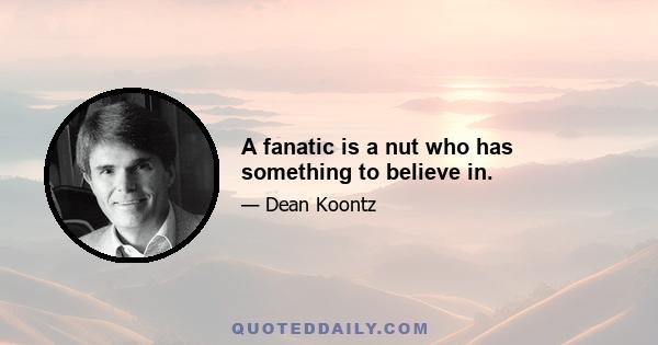 A fanatic is a nut who has something to believe in.