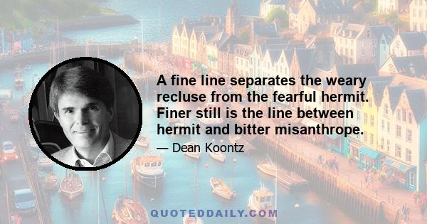 A fine line separates the weary recluse from the fearful hermit. Finer still is the line between hermit and bitter misanthrope.