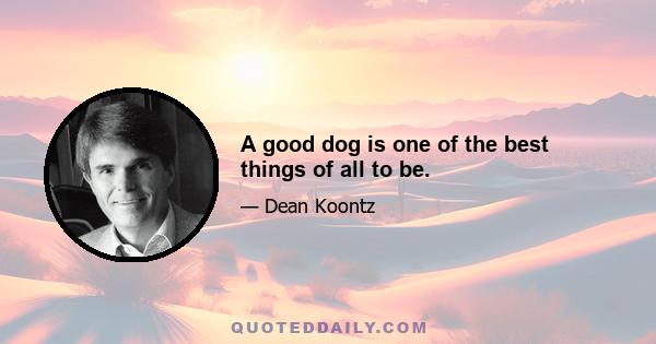 A good dog is one of the best things of all to be.