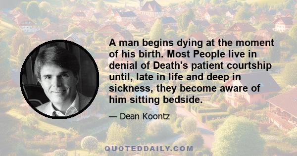 A man begins dying at the moment of his birth. Most People live in denial of Death's patient courtship until, late in life and deep in sickness, they become aware of him sitting bedside.