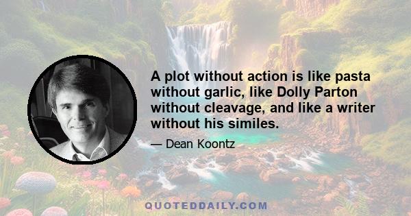 A plot without action is like pasta without garlic, like Dolly Parton without cleavage, and like a writer without his similes.