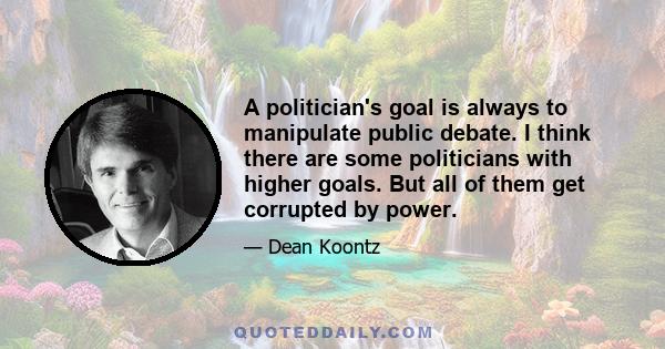 A politician's goal is always to manipulate public debate. I think there are some politicians with higher goals. But all of them get corrupted by power.