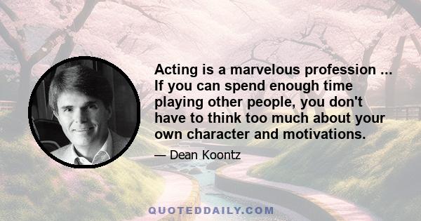 Acting is a marvelous profession ... If you can spend enough time playing other people, you don't have to think too much about your own character and motivations.