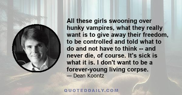 All these girls swooning over hunky vampires, what they really want is to give away their freedom, to be controlled and told what to do and not have to think -- and never die, of course. It's sick is what it is. I don't 