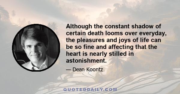 Although the constant shadow of certain death looms over everyday, the pleasures and joys of life can be so fine and affecting that the heart is nearly stilled in astonishment.